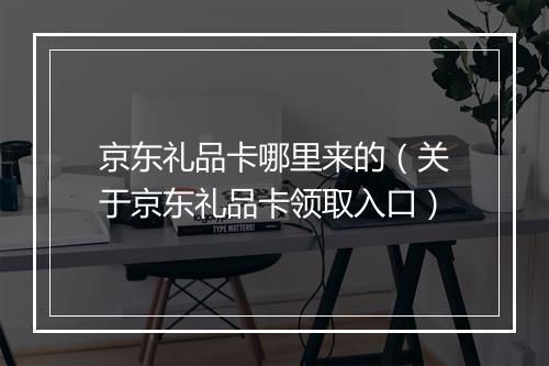 京东礼品卡哪里来的（关于京东礼品卡领取入口）