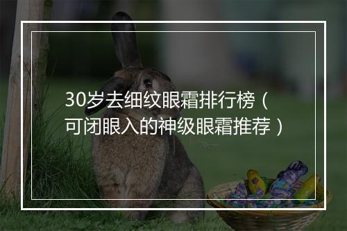 30岁去细纹眼霜排行榜（可闭眼入的神级眼霜推荐）