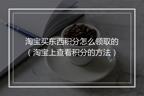 淘宝买东西积分怎么领取的（淘宝上查看积分的方法）