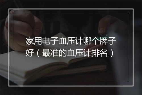 家用电子血压计哪个牌子好（最准的血压计排名）