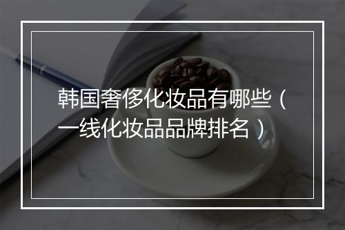 韩国奢侈化妆品有哪些（一线化妆品品牌排名）