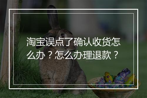 淘宝误点了确认收货怎么办？怎么办理退款？
