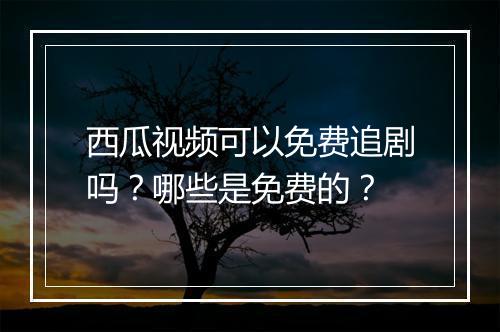 西瓜视频可以免费追剧吗？哪些是免费的？