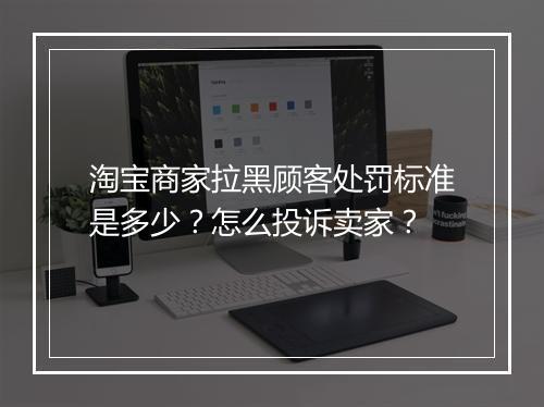 淘宝商家拉黑顾客处罚标准是多少？怎么投诉卖家？