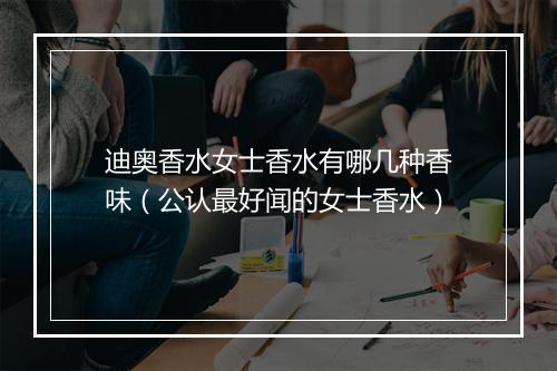 迪奥香水女士香水有哪几种香味（公认最好闻的女士香水）