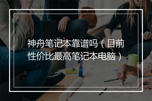 神舟笔记本靠谱吗（目前性价比最高笔记本电脑）
