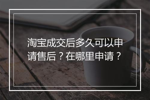 淘宝成交后多久可以申请售后？在哪里申请？