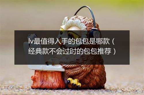 lv最值得入手的包包是哪款（经典款不会过时的包包推荐）