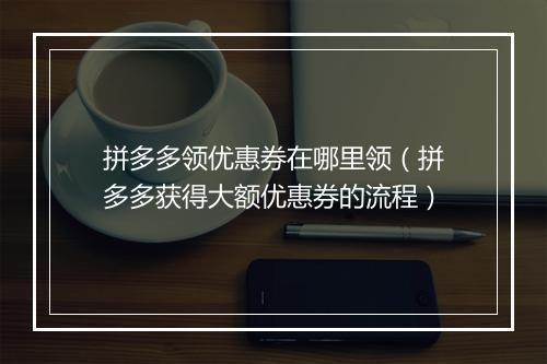 拼多多领优惠券在哪里领（拼多多获得大额优惠券的流程）