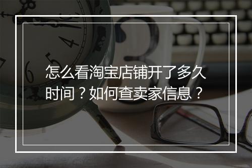 怎么看淘宝店铺开了多久时间？如何查卖家信息？
