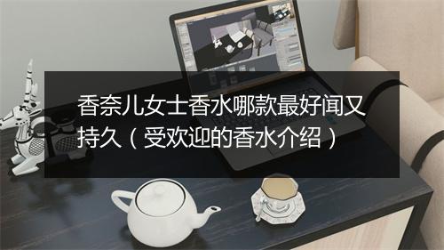 香奈儿女士香水哪款最好闻又持久（受欢迎的香水介绍）