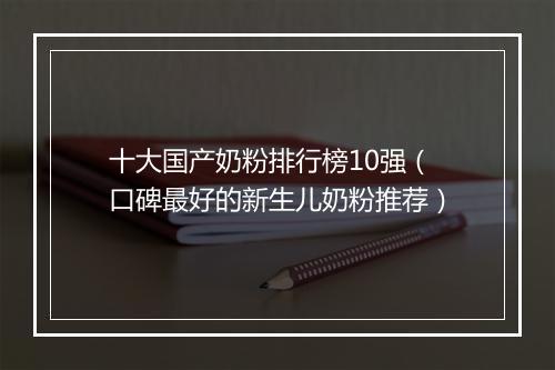 十大国产奶粉排行榜10强（口碑最好的新生儿奶粉推荐）