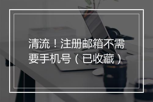清流！注册邮箱不需要手机号（已收藏）
