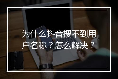 为什么抖音搜不到用户名称？怎么解决？