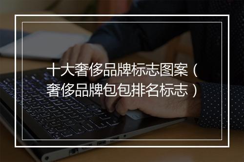十大奢侈品牌标志图案（奢侈品牌包包排名标志）