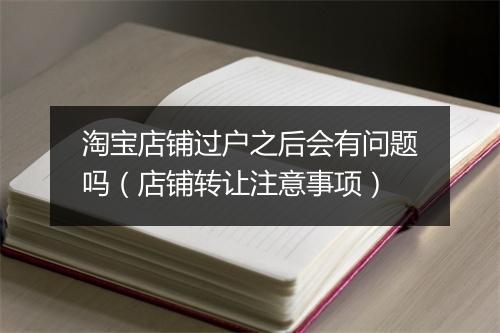 淘宝店铺过户之后会有问题吗（店铺转让注意事项）