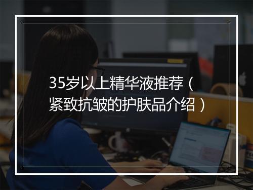 35岁以上精华液推荐（紧致抗皱的护肤品介绍）