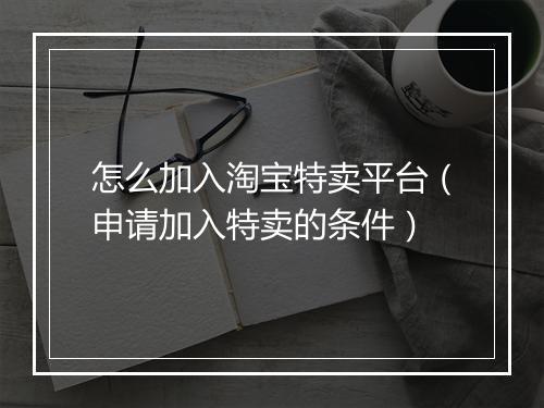 怎么加入淘宝特卖平台（申请加入特卖的条件）