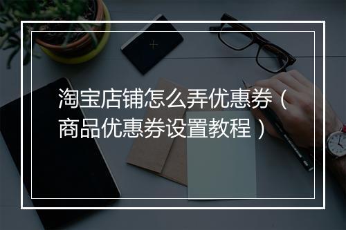 淘宝店铺怎么弄优惠券（商品优惠券设置教程）