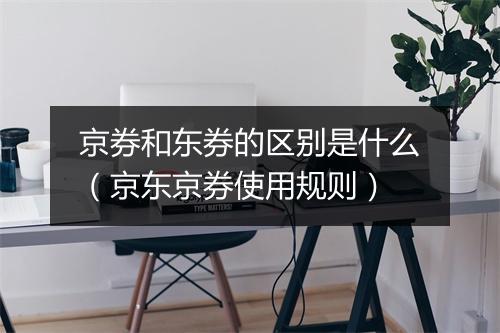 京券和东券的区别是什么（京东京券使用规则）