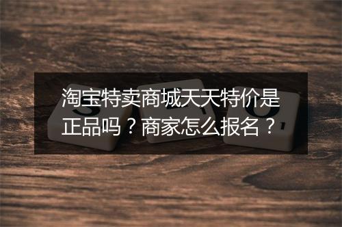 淘宝特卖商城天天特价是正品吗？商家怎么报名？