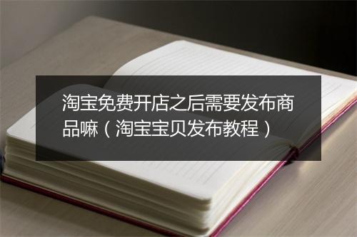 淘宝免费开店之后需要发布商品嘛（淘宝宝贝发布教程）