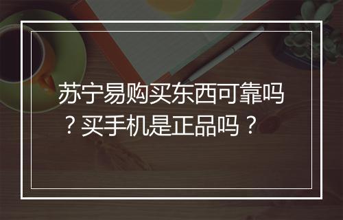 苏宁易购买东西可靠吗？买手机是正品吗？