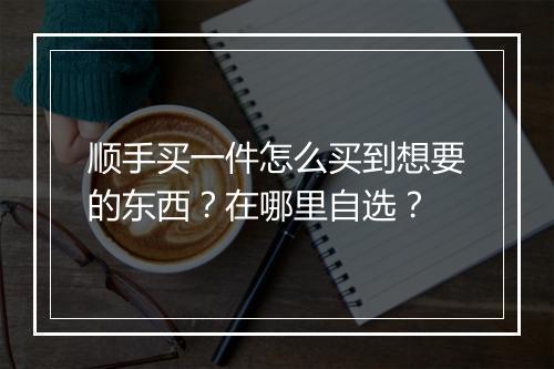 顺手买一件怎么买到想要的东西？在哪里自选？