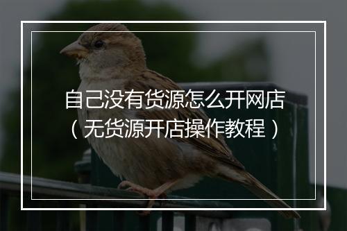自己没有货源怎么开网店（无货源开店操作教程）