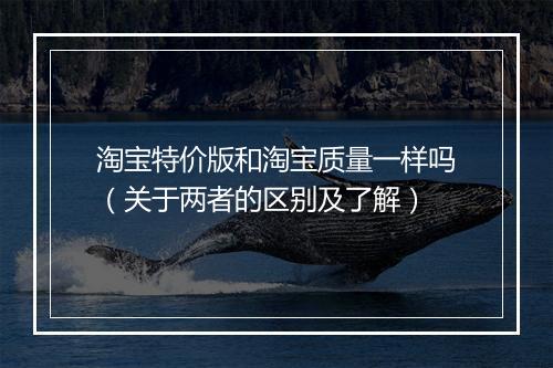淘宝特价版和淘宝质量一样吗（关于两者的区别及了解）