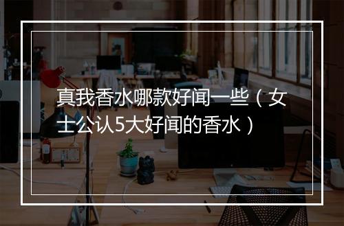 真我香水哪款好闻一些（女士公认5大好闻的香水）