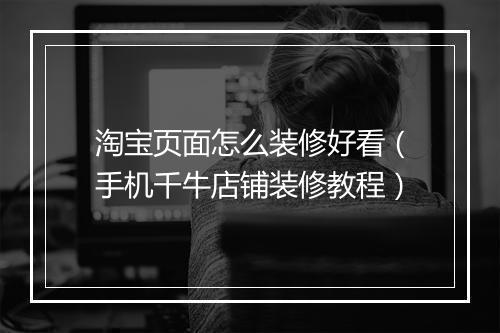 淘宝页面怎么装修好看（手机千牛店铺装修教程）