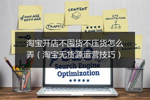 淘宝开店不囤货不压货怎么弄（淘宝无货源运营技巧）