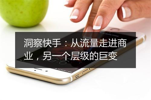洞察快手：从流量走进商业，另一个层级的巨变