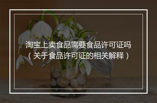 淘宝上卖食品需要食品许可证吗（关于食品许可证的相关解释）