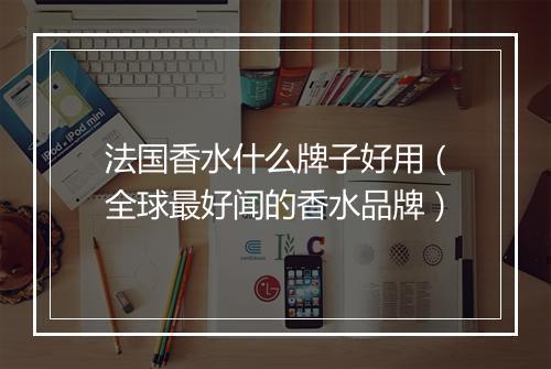 法国香水什么牌子好用（全球最好闻的香水品牌）