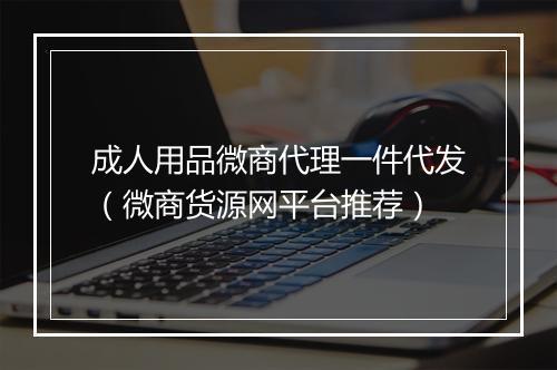 成人用品微商代理一件代发（微商货源网平台推荐）