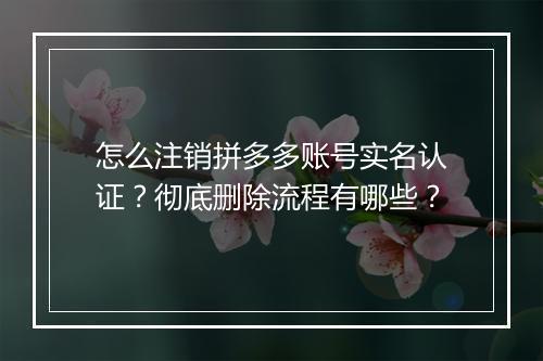 怎么注销拼多多账号实名认证？彻底删除流程有哪些？