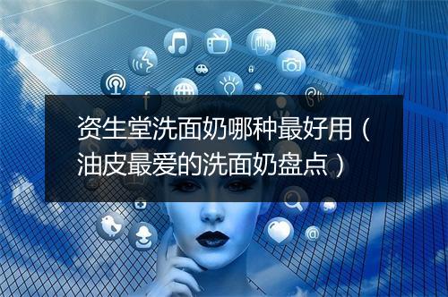 资生堂洗面奶哪种最好用（油皮最爱的洗面奶盘点）