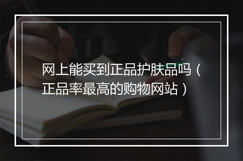 网上能买到正品护肤品吗（正品率最高的购物网站）