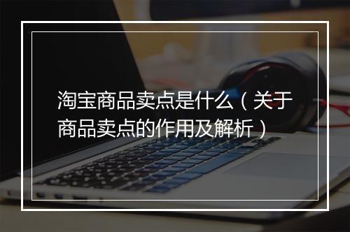 淘宝商品卖点是什么（关于商品卖点的作用及解析）