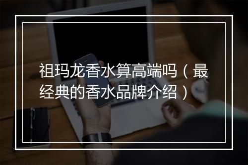 祖玛龙香水算高端吗（最经典的香水品牌介绍）