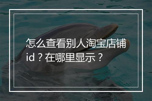 怎么查看别人淘宝店铺id？在哪里显示？