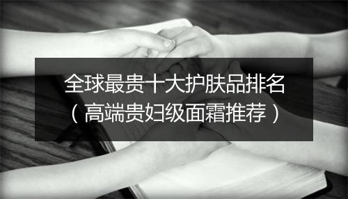 全球最贵十大护肤品排名（高端贵妇级面霜推荐）