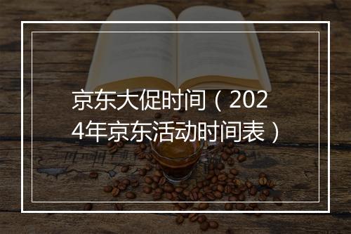 京东大促时间（2024年京东活动时间表）