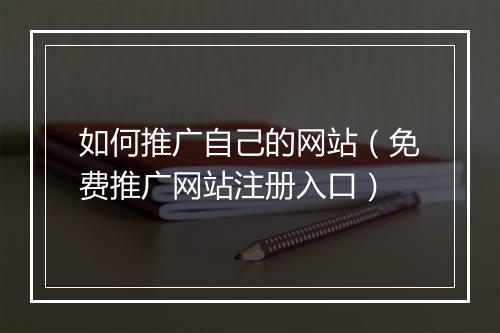 如何推广自己的网站（免费推广网站注册入口）