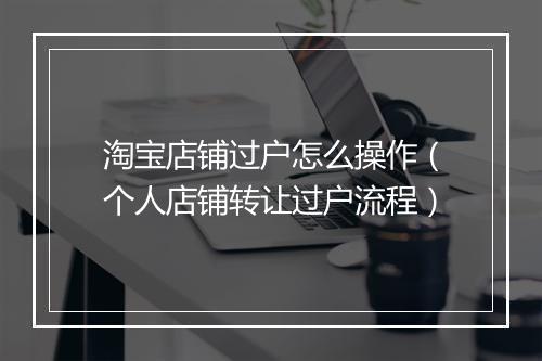 淘宝店铺过户怎么操作（个人店铺转让过户流程）