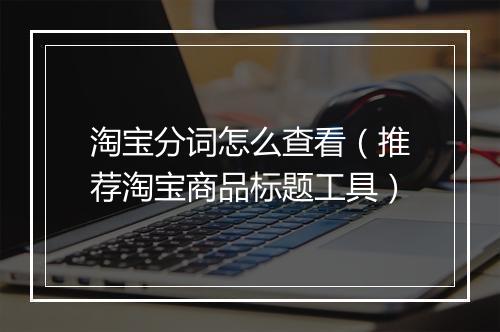 淘宝分词怎么查看（推荐淘宝商品标题工具）