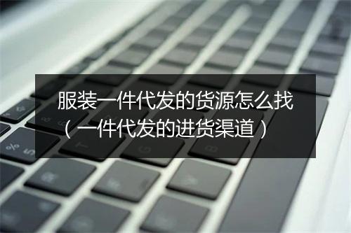 服装一件代发的货源怎么找（一件代发的进货渠道）
