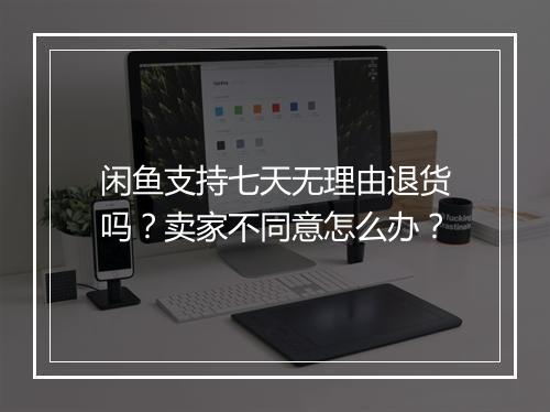 闲鱼支持七天无理由退货吗？卖家不同意怎么办？